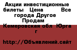 Акции-инвестиционные билеты › Цена ­ 150 - Все города Другое » Продам   . Кемеровская обл.,Юрга г.